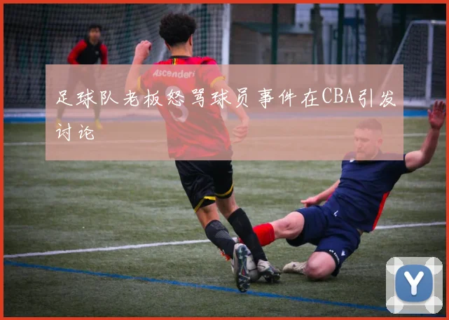 足球队老板怒骂球员事件在CBA引发讨论