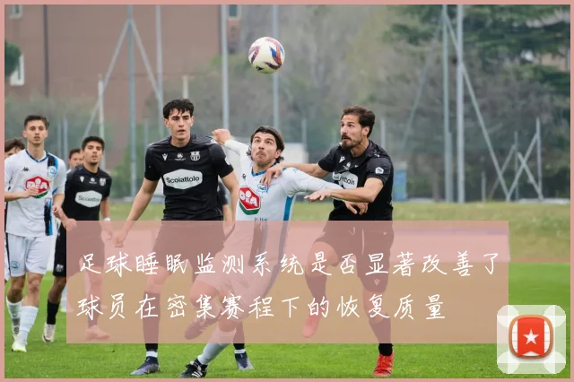 足球睡眠监测系统是否显著改善了球员在密集赛程下的恢复质量