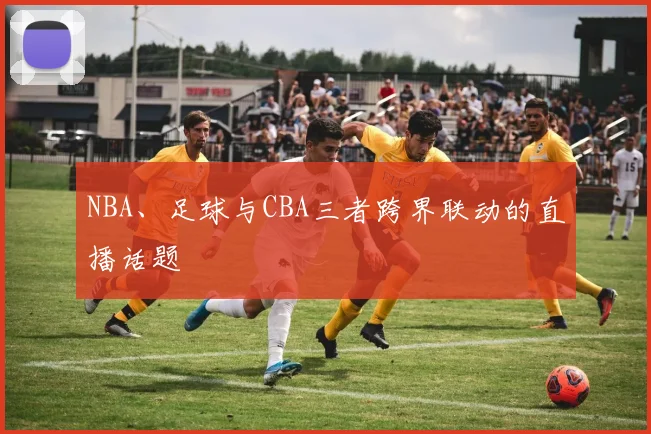 NBA、足球与CBA三者跨界联动的直播话题