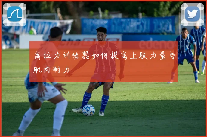 高拉力训练器如何提高上肢力量与肌肉耐力