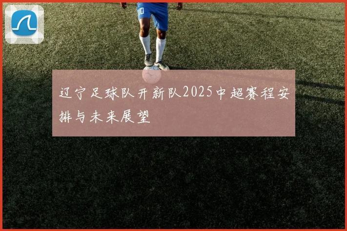 辽宁足球队开新队2025中超赛程安排与未来展望