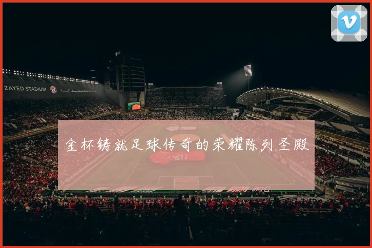 金杯铸就足球传奇的荣耀陈列圣殿