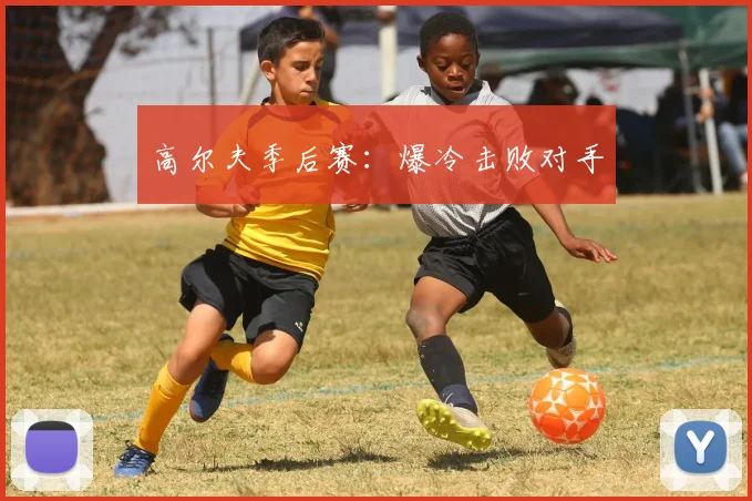 高尔夫季后赛：爆冷击败对手