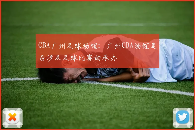 CBA广州足球场馆：广州CBA场馆是否涉及足球比赛的承办