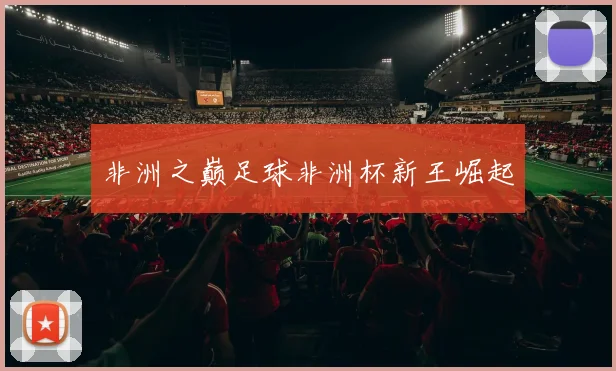 非洲之巅足球非洲杯新王崛起